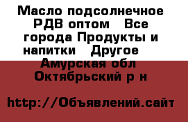 Масло подсолнечное РДВ оптом - Все города Продукты и напитки » Другое   . Амурская обл.,Октябрьский р-н